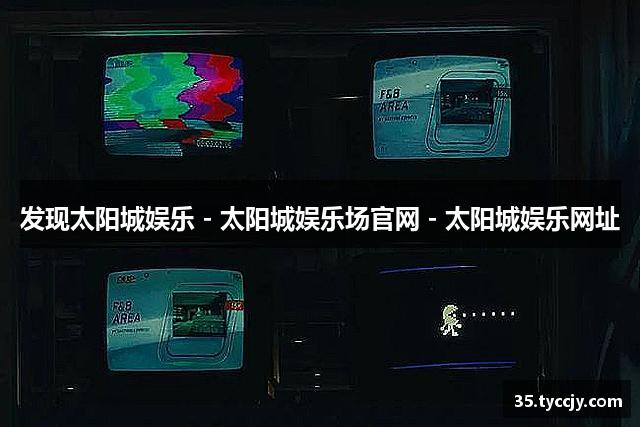 发现太阳城娱乐 - 太阳城娱乐场官网 - 太阳城娱乐网址