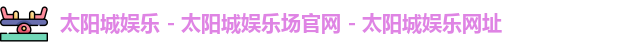太阳城娱乐 - 太阳城娱乐场官网 - 太阳城娱乐网址